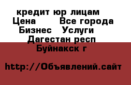 кредит юр лицам  › Цена ­ 0 - Все города Бизнес » Услуги   . Дагестан респ.,Буйнакск г.